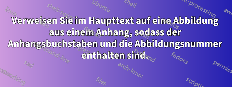 Verweisen Sie im Haupttext auf eine Abbildung aus einem Anhang, sodass der Anhangsbuchstaben und die Abbildungsnummer enthalten sind.