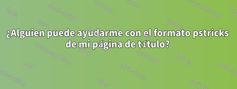 ¿Alguien puede ayudarme con el formato pstricks de mi página de título?