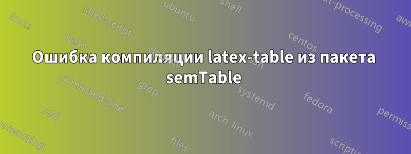 Ошибка компиляции latex-table из пакета semTable