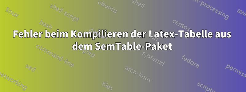 Fehler beim Kompilieren der Latex-Tabelle aus dem SemTable-Paket