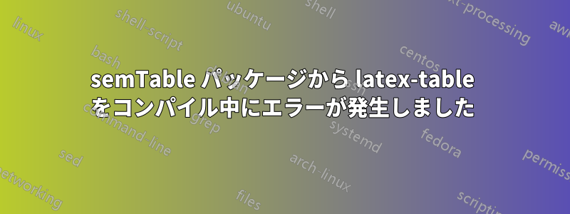 semTable パッケージから latex-table をコンパイル中にエラーが発生しました