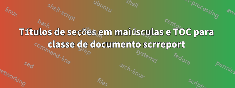 Títulos de seções em maiúsculas e TOC para classe de documento scrreport