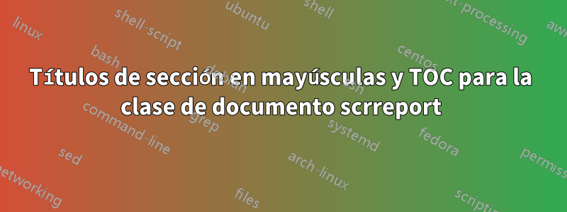 Títulos de sección en mayúsculas y TOC para la clase de documento scrreport