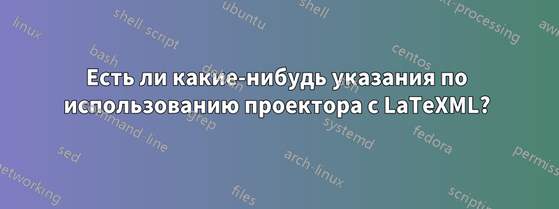 Есть ли какие-нибудь указания по использованию проектора с LaTeXML?