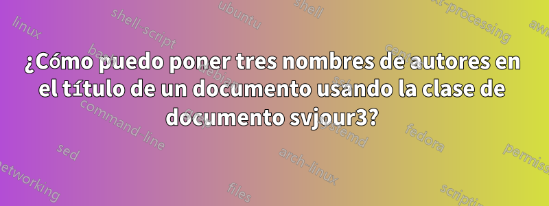 ¿Cómo puedo poner tres nombres de autores en el título de un documento usando la clase de documento svjour3?