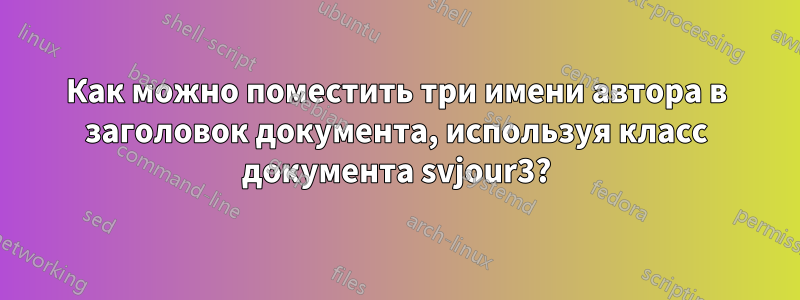 Как можно поместить три имени автора в заголовок документа, используя класс документа svjour3?