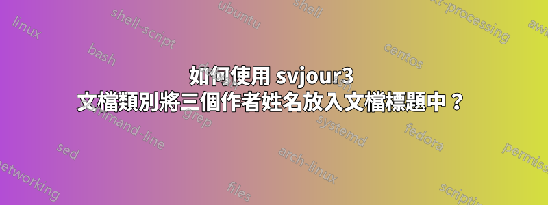 如何使用 svjour3 文檔類別將三個作者姓名放入文檔標題中？