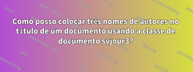 Como posso colocar três nomes de autores no título de um documento usando a classe de documento svjour3?