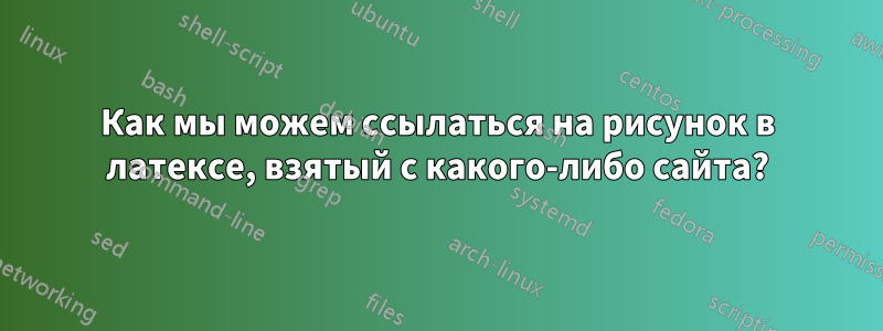 Как мы можем ссылаться на рисунок в латексе, взятый с какого-либо сайта?
