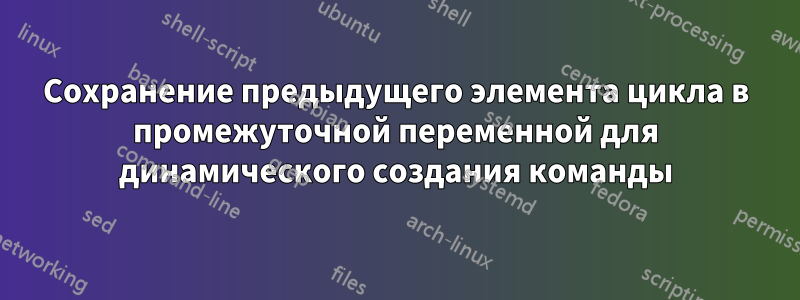 Сохранение предыдущего элемента цикла в промежуточной переменной для динамического создания команды