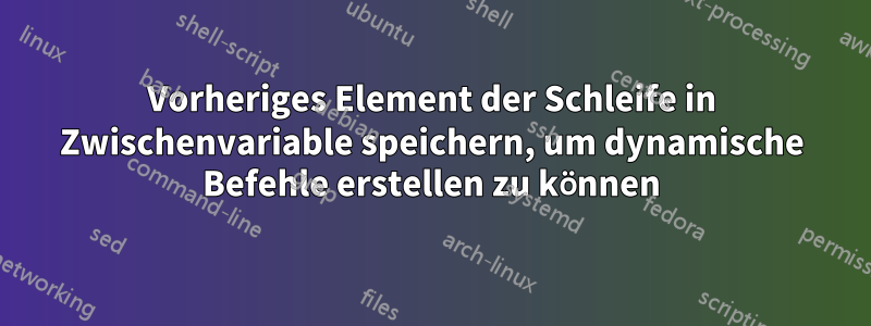 Vorheriges Element der Schleife in Zwischenvariable speichern, um dynamische Befehle erstellen zu können