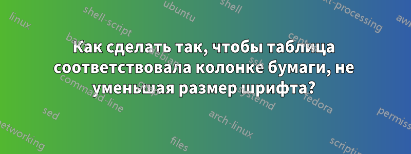 Как сделать так, чтобы таблица соответствовала колонке бумаги, не уменьшая размер шрифта?