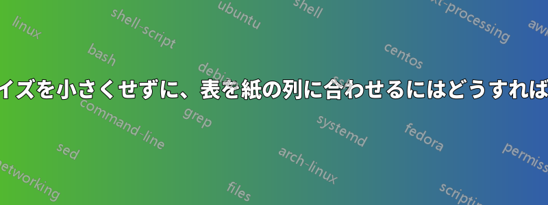 フォントサイズを小さくせずに、表を紙の列に合わせるにはどうすればよいですか