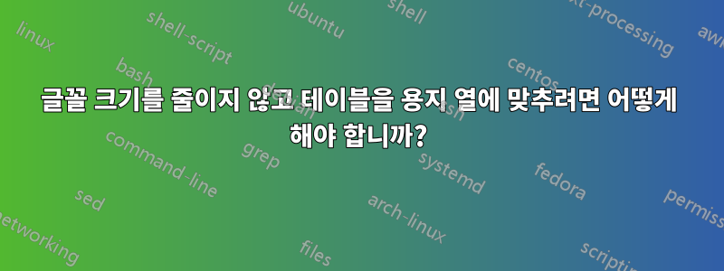 글꼴 크기를 줄이지 않고 테이블을 용지 열에 맞추려면 어떻게 해야 합니까?