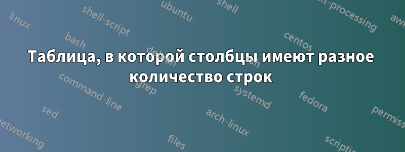Таблица, в которой столбцы имеют разное количество строк