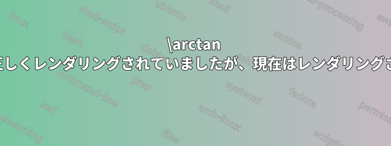 \arctan は以前は正しくレンダリングされていましたが、現在はレンダリングされません 