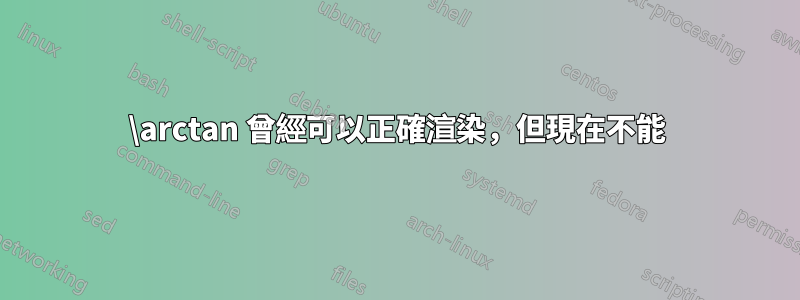 \arctan 曾經可以正確渲染，但現在不能