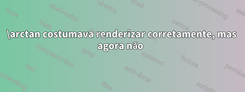\arctan costumava renderizar corretamente, mas agora não 