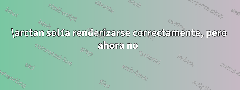 \arctan solía renderizarse correctamente, pero ahora no 