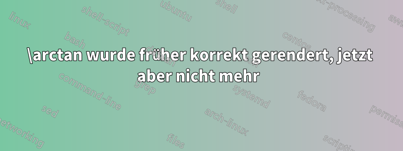 \arctan wurde früher korrekt gerendert, jetzt aber nicht mehr 