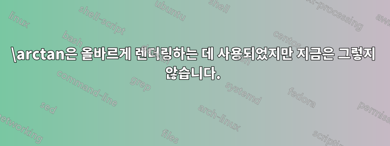 \arctan은 올바르게 렌더링하는 데 사용되었지만 지금은 그렇지 않습니다.