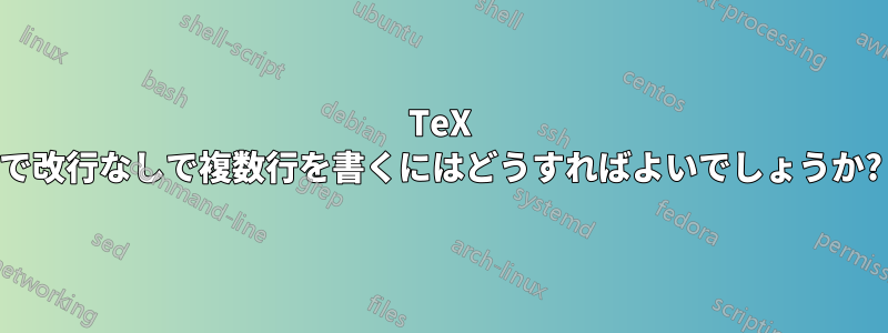 TeX で改行なしで複数行を書くにはどうすればよいでしょうか?