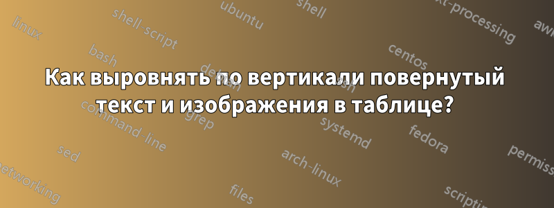 Как выровнять по вертикали повернутый текст и изображения в таблице?