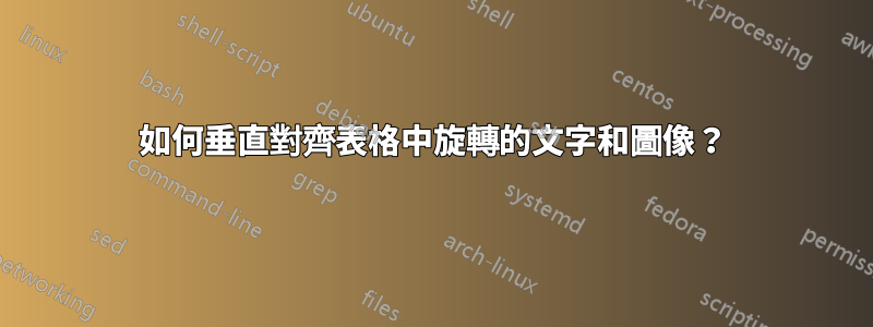 如何垂直對齊表格中旋轉的文字和圖像？