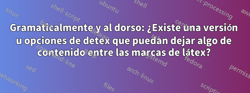 Gramaticalmente y al dorso: ¿Existe una versión u opciones de detex que puedan dejar algo de contenido entre las marcas de látex?