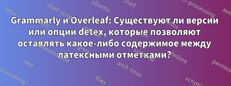 Grammarly и Overleaf: Существуют ли версии или опции detex, которые позволяют оставлять какое-либо содержимое между латексными отметками?