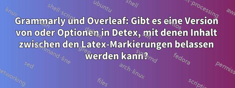 Grammarly und Overleaf: Gibt es eine Version von oder Optionen in Detex, mit denen Inhalt zwischen den Latex-Markierungen belassen werden kann?