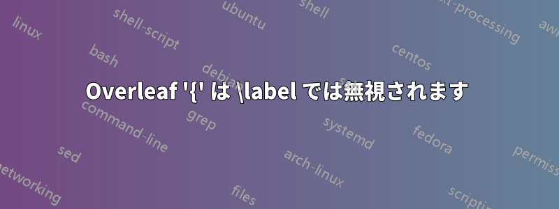 Overleaf '{' は \label では無視されます