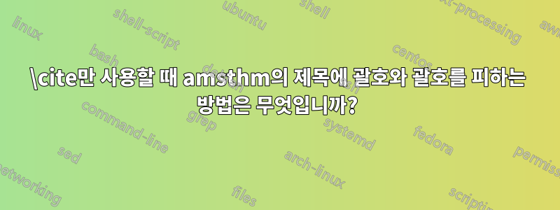 \cite만 사용할 때 amsthm의 제목에 괄호와 괄호를 피하는 방법은 무엇입니까?
