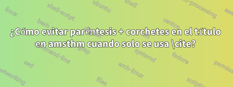 ¿Cómo evitar paréntesis + corchetes en el título en amsthm cuando solo se usa \cite?