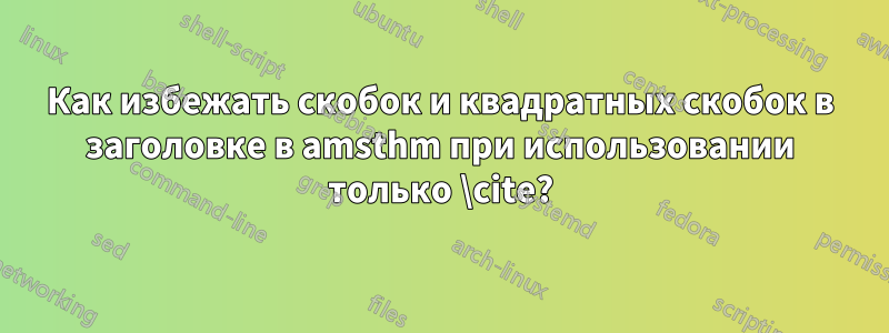 Как избежать скобок и квадратных скобок в заголовке в amsthm при использовании только \cite?