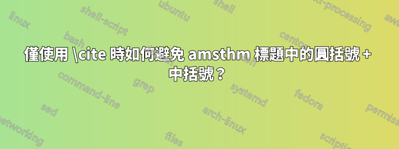 僅使用 \cite 時如何避免 amsthm 標題中的圓括號 + 中括號？