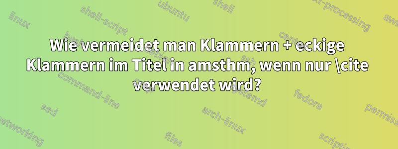 Wie vermeidet man Klammern + eckige Klammern im Titel in amsthm, wenn nur \cite verwendet wird?