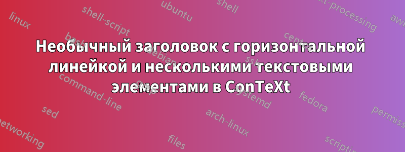 Необычный заголовок с горизонтальной линейкой и несколькими текстовыми элементами в ConTeXt