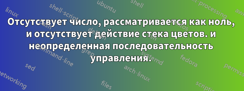 Отсутствует число, рассматривается как ноль, и отсутствует действие стека цветов. и неопределенная последовательность управления.
