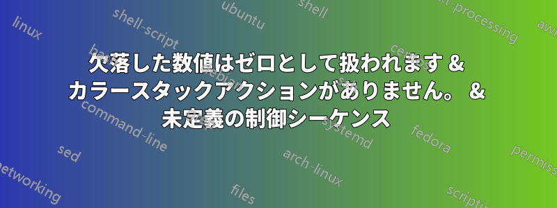 欠落した数値はゼロとして扱われます & カラースタックアクションがありません。 & 未定義の制御シーケンス