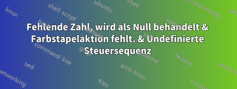 Fehlende Zahl, wird als Null behandelt & Farbstapelaktion fehlt. & Undefinierte Steuersequenz