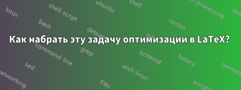 Как набрать эту задачу оптимизации в LaTeX?