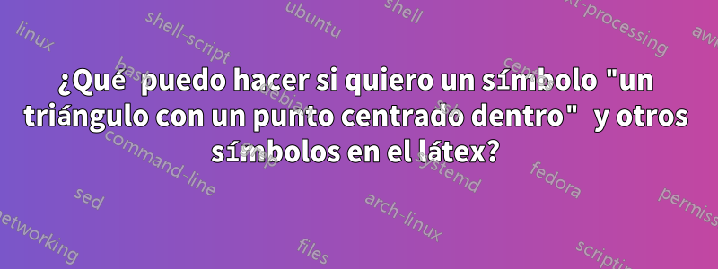 ¿Qué puedo hacer si quiero un símbolo "un triángulo con un punto centrado dentro" y otros símbolos en el látex?