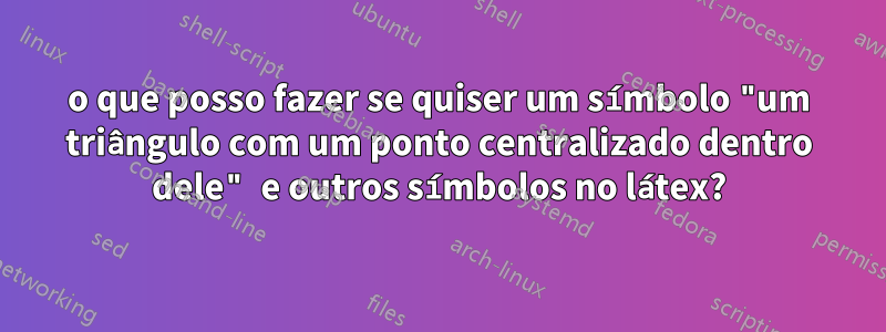 o que posso fazer se quiser um símbolo "um triângulo com um ponto centralizado dentro dele" e outros símbolos no látex?