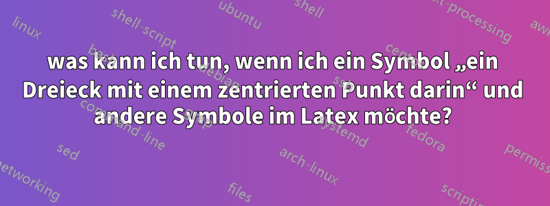 was kann ich tun, wenn ich ein Symbol „ein Dreieck mit einem zentrierten Punkt darin“ und andere Symbole im Latex möchte?