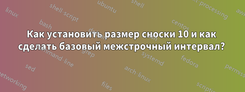 Как установить размер сноски 10 и как сделать базовый межстрочный интервал?