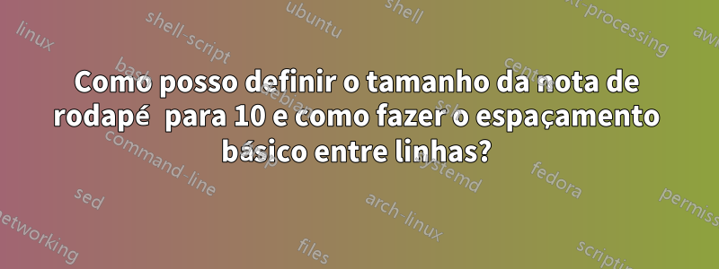 Como posso definir o tamanho da nota de rodapé para 10 e como fazer o espaçamento básico entre linhas?