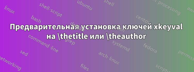 Предварительная установка ключей xkeyval на \thetitle или \theauthor
