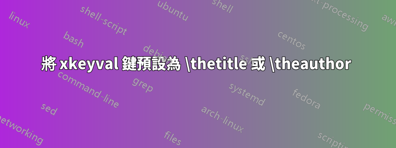 將 xkeyval 鍵預設為 \thetitle 或 \theauthor