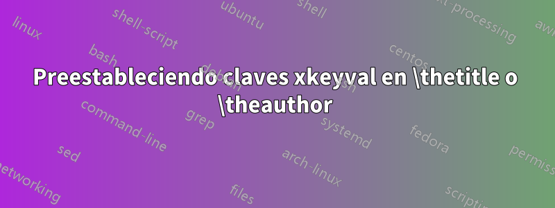 Preestableciendo claves xkeyval en \thetitle o \theauthor
